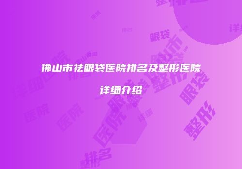 佛山市祛眼袋医院排名及整形医院详细介绍