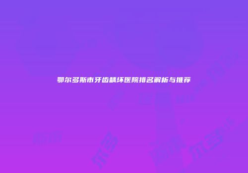 鄂尔多斯市牙齿龋坏医院排名解析与推荐