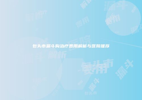 包头市漏斗胸治疗费用解析与医院推荐