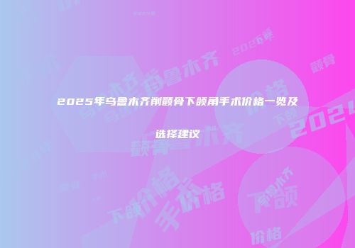 2025年乌鲁木齐削颧骨下颌角手术价格一览及选择建议