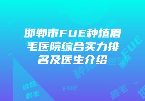 邯郸市FUE种植眉毛医院综合实力排名及医生介绍
