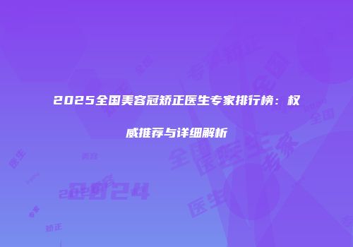 2025全国美容冠矫正医生专家排行榜：权威推荐与详细解析