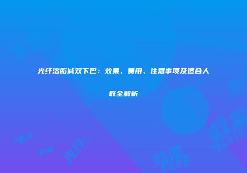 光纤溶脂减双下巴：效果、费用、注意事项及适合人群全解析