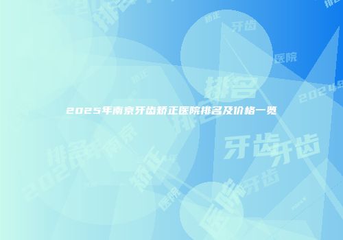 2025年南京牙齿矫正医院排名及价格一览