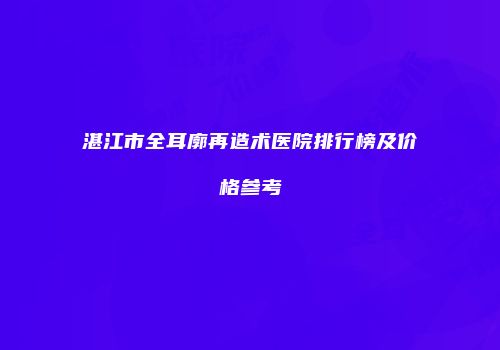 湛江市全耳廓再造术医院排行榜及价格参考