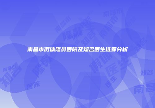 南昌市假体隆鼻医院及知名医生推荐分析