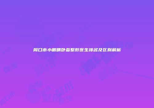 周口市小眼睛卧蚕整形医生排名及区别解析