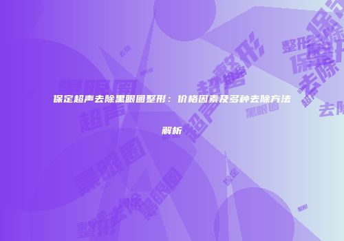 保定超声去除黑眼圈整形：价格因素及多种去除方法解析