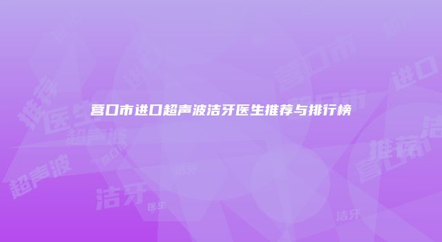 营口市进口超声波洁牙医生推荐与排行榜