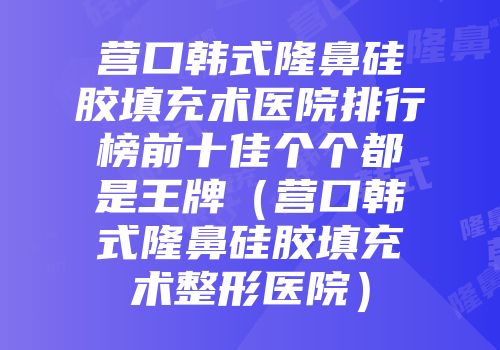 营口韩式隆鼻硅胶填充术医院排行榜前十佳个个都是王牌（营口韩式隆鼻硅胶填充术整形医院）