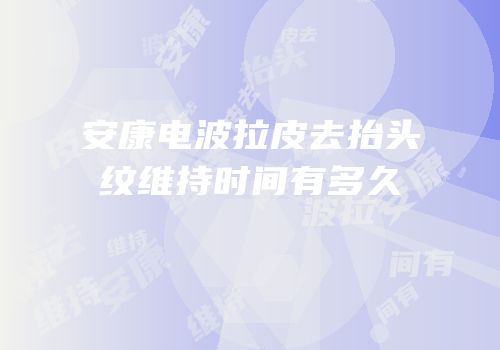 安康电波拉皮去抬头纹维持时间有多久
