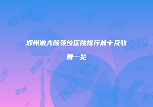 郑州激光除颈纹医院排行前十及收费一览