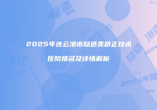 2025年连云港市隐适美矫正技术医院排名及详情解析
