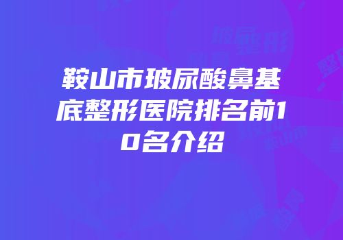 鞍山市玻尿酸鼻基底整形医院排名前10名介绍