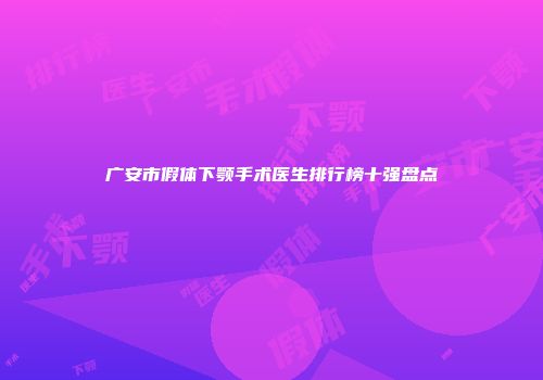 广安市假体下颚手术医生排行榜十强盘点