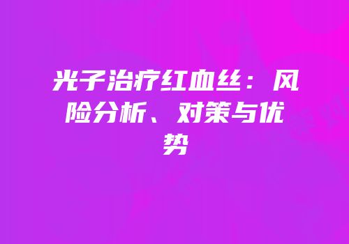 光子治疗红血丝：风险分析、对策与优势