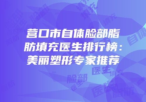 营口市自体脸部脂肪填充医生排行榜：美丽塑形专家推荐