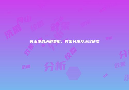 舟山纹眉洗眉费用、效果分析及选择指南