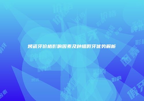 烤瓷牙价格影响因素及种植假牙优势解析