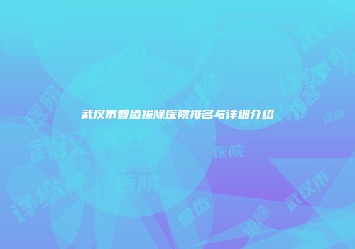 武汉市智齿拔除医院排名与详细介绍