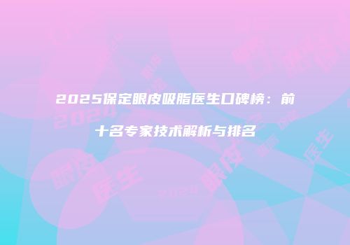 2025保定眼皮吸脂医生口碑榜：前十名专家技术解析与排名