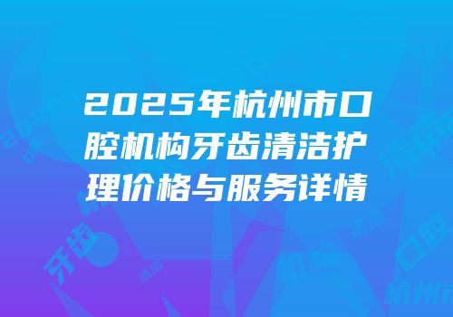 2025年杭州市口腔机构牙齿清洁护理价格与服务详情