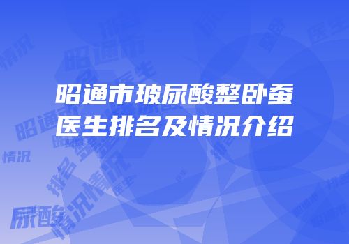 昭通市玻尿酸整卧蚕医生排名及情况介绍