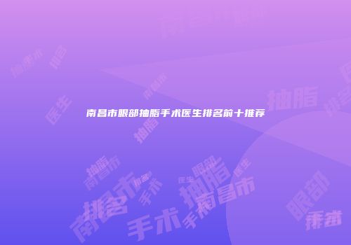 南昌市眼部抽脂手术医生排名前十推荐