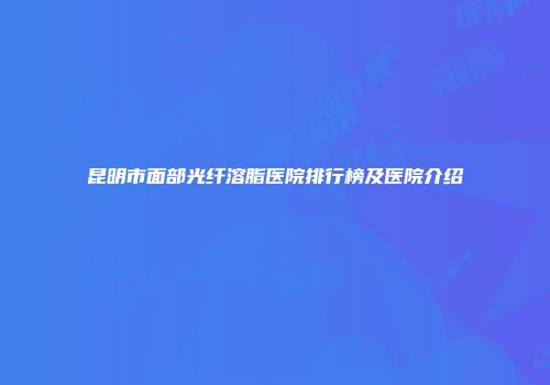 昆明市面部光纤溶脂医院排行榜及医院介绍