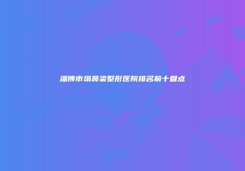 淄博市塌鼻梁整形医院排名前十盘点
