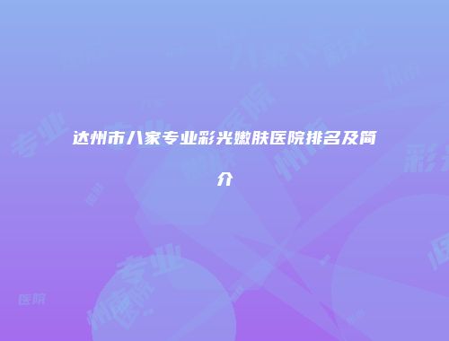 达州市八家专业彩光嫩肤医院排名及简介