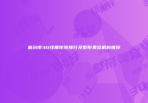 临汾市3D线雕医院排行及整形美容机构推荐