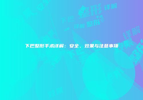 下巴整形手术详解：安全、效果与注意事项