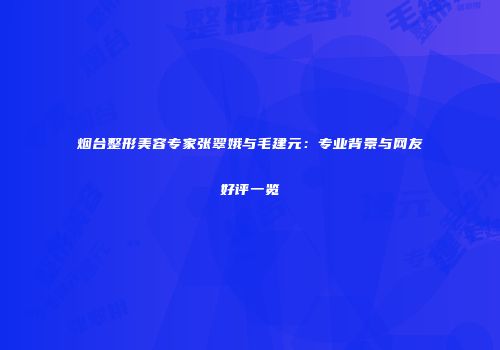 烟台整形美容专家张翠娥与毛建元：专业背景与网友好评一览