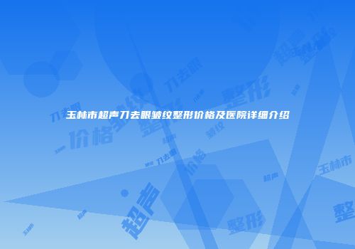 玉林市超声刀去眼皱纹整形价格及医院详细介绍