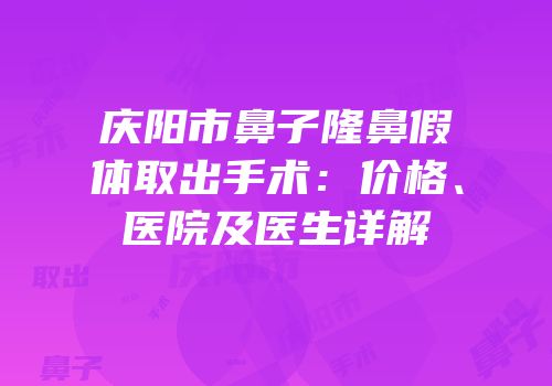 庆阳市鼻子隆鼻假体取出手术：价格、医院及医生详解