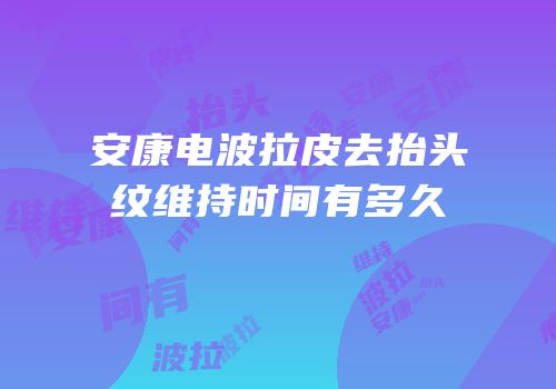 安康电波拉皮去抬头纹维持时间有多久