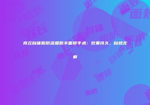 商丘自体脂肪活细胞丰面颊手术：效果持久，自然无痕