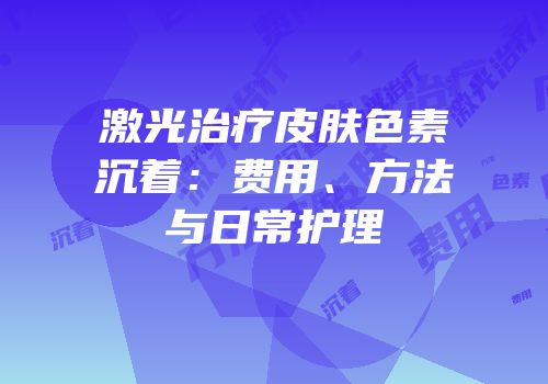 激光治疗皮肤色素沉着：费用、方法与日常护理