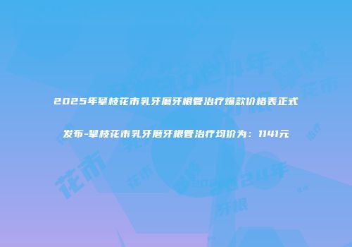 2025年攀枝花市乳牙磨牙根管治疗爆款价格表正式发布-攀枝花市乳牙磨牙根管治疗均价为：1141元