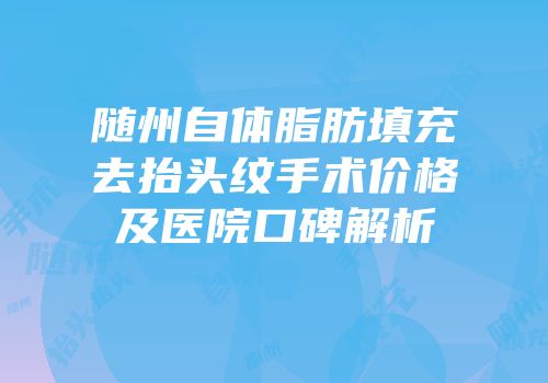 随州自体脂肪填充去抬头纹手术价格及医院口碑解析