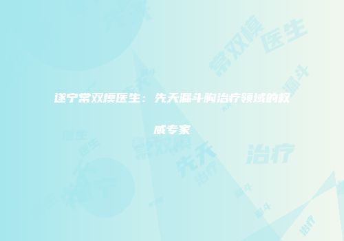 遂宁常双模医生：先天漏斗胸治疗领域的权威专家