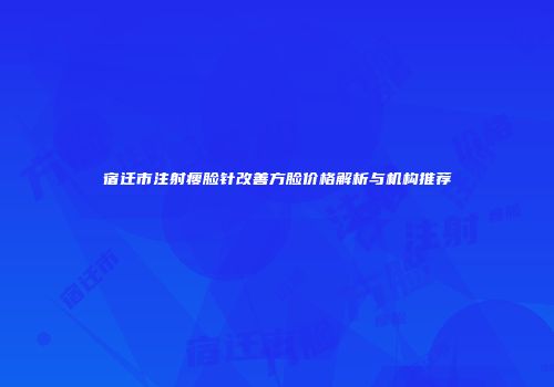 宿迁市注射瘦脸针改善方脸价格解析与机构推荐
