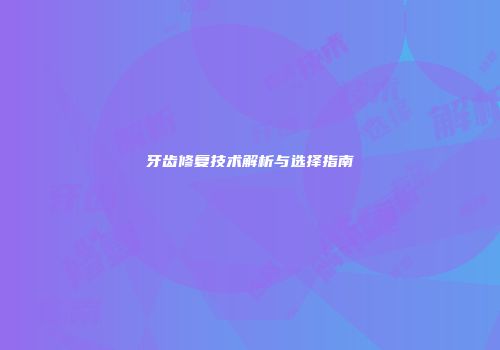 牙齿修复技术解析与选择指南