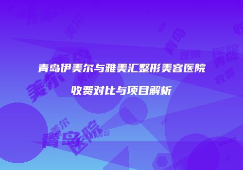 青岛伊美尔与雅美汇整形美容医院收费对比与项目解析