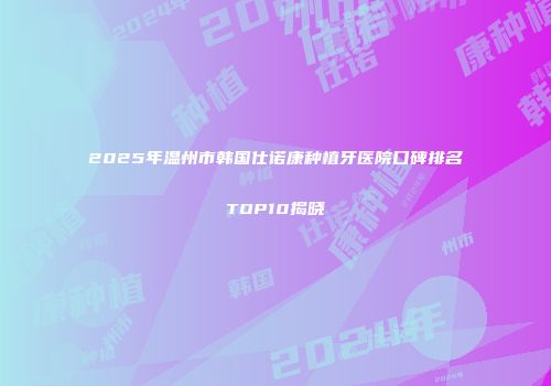 2025年温州市韩国仕诺康种植牙医院口碑排名TOP10揭晓