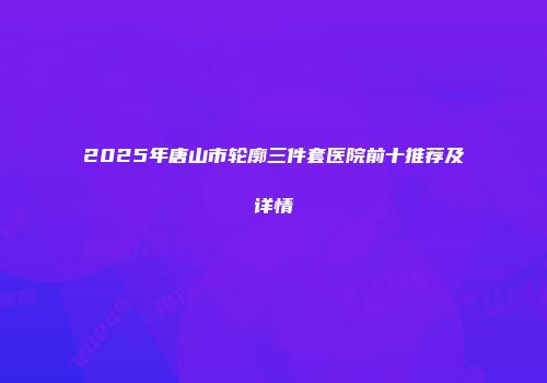 2025年唐山市轮廓三件套医院前十推荐及详情