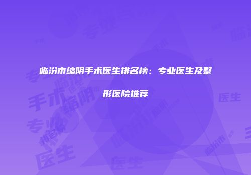 临汾市缩阴手术医生排名榜：专业医生及整形医院推荐