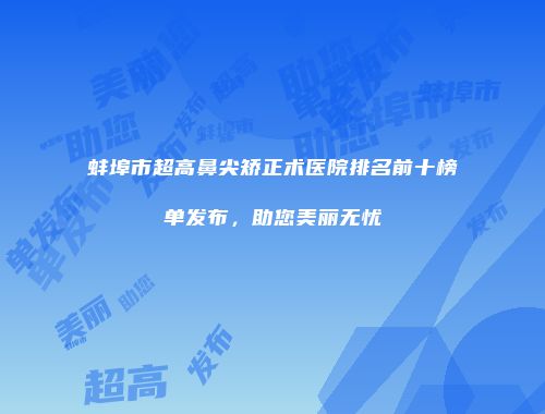 蚌埠市超高鼻尖矫正术医院排名前十榜单发布，助您美丽无忧