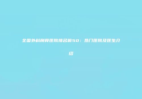 全国外科削骨医院排名前50：热门医院及医生介绍